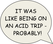 it was like being on an acid trip - probably!